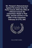 Mr. Pierpont's Remonstrance Against the Action of the Ex-Parte Council, with His Offer of a Mutual Council; The Committee's Reply to That Offer, and His Answer to the Offer of the Committee, February  1296940241 Book Cover