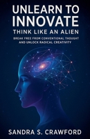 Unlearn to Innovate: Think Like an Alien B0F7Z8X2TY Book Cover