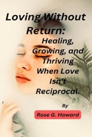Loving Without Return:: Healing, Growing, and Thriving When Love Isn't Reciprocal. B0CK3MYH2C Book Cover