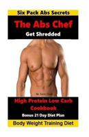 The ABS Chef Shredded High Protein Low Carb Cookbook: Six Pack ABS Secrets-21 Day Diet Plan-Body Weight Training Diet 153348726X Book Cover