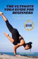 The Ultimate Yoga Guide for Beginners: Quick and Easy to Learn Self Guide for Balance, Exercise, and Peaceful Strength with Flexibility and Stress Relief B0CLGTYDWB Book Cover