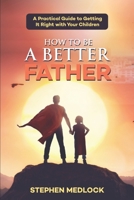 HOW TO BE A BETTER FATHER: A Practical Guide to Getting It Right with Your Children B09CC4DSN8 Book Cover