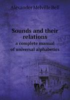 Sounds and Their Relations, a Complete Manual of Universal Alphabetics, Ill. by Means of Visible Speech, and Exhibiting the Pronunciation of English, in Various Styles, and of Other Languages and Dial 1015365833 Book Cover