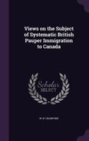 Views on the Subject of Systematic British Pauper Immigration to Canada 0526559365 Book Cover