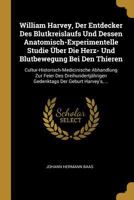 William Harvey, Der Entdecker Des Blutkreislaufs Und Dessen Anatomisch-Experimentelle Studie �ber Die Herz- Und Blutbewegung Bei Den Thieren: Cultur-Historisch-Medicinische Abhandlung Zur Feier Des Dr 0270924426 Book Cover