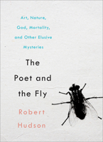 The Poet and the Fly: Art, Nature, God, Mortality, and Other Elusive Mysteries 1506457282 Book Cover