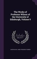 The Works of Professor Wilson of the University of Edinburgh; Volume 9 1022508970 Book Cover