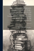 Dictionnaire Français-Arabe-Persan Et Turc, Enrichi D'exemples En Langue Turque Avec Des Variantes, Et De Beaucoup De Mots D'arts Et De Sciences; Volume 2 1021614181 Book Cover
