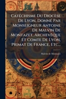 CatÃ(c)chisme Du Diocèse De Lyon, DonnÃ(c) Par Monseigneur Antoine De Malvin De Montazet, ArchevÃaque Et Comte De Lyon, Primat De France, Etc... (French Edition) 1024532631 Book Cover
