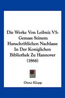 Die Werke Von Leibniz V5: Gemass Seinem Hanschriftlichen Nachlasse In Der Koniglichen Bibliothek Zu Hannover (1866) 1168162408 Book Cover