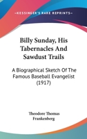 Billy Sunday, His Tabernacles and Sawdust Trails, a Biographical Sketch of the Famous Baseball Evangelist 1166459888 Book Cover