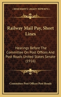 Railway Mail Pay, Short Lines: Hearings Before The Committee On Post Offices And Post Roads United States Senate 1165654393 Book Cover