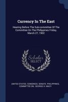 Currency in the East: Hearing Before the Sub-Committee of the Committee on the Philippines Friday, March 27, 1902 137712116X Book Cover