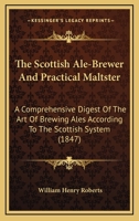 The Scottish Ale-brewer And Practical Maltster: A Comprehensive Digest Of The Art Of Brewing Ales According To The Scottish System: Containing Four ... Ales Of The Various Scottish Brewers, Also A 1016143125 Book Cover