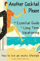 Another Cocktail Please: The Essential Guide to Long Term Vacationing - How to Live an Exotic Lifestyle 0980865387 Book Cover