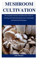 Mushroom Cultivation: The Complete Practical And Illustrative Guide To Growing And Cultivating Mushrooms Using Simple And Advanced Techniques 1710264594 Book Cover