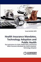 Health Insurance Mandates, Technology Adoption and Public Health: The Implications for Public Health Policy and Practice When Insurance Mandates Are Used to Advance Technology Adoption 3844398473 Book Cover