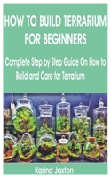 HOW TO BUILD TERRARIUM FOR BEGINNERS: Complete step by step guide on how to build and care for terrarium B08NMBFGL7 Book Cover