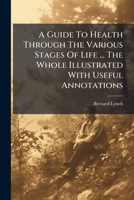 A Guide To Health Through The Various Stages Of Life ... The Whole Illustrated With Useful Annotations ... 1178649652 Book Cover
