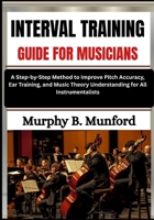 INTERVAL TRAINING GUIDE FOR MUSICIANS: A Step-by-Step Method to Improve Pitch Accuracy, Ear Training, and Music Theory Understanding for All Instrumentalists B0H6NGP4X2 Book Cover