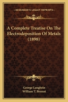 A Complete Treatise On The Electrodeposition Of Metals 0548829985 Book Cover