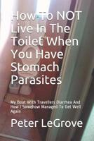 How To NOT  Live In The Toilet When You Have Stomach  Parasites: My Bout With Travellers Diarrhea And How I Somehow Managed To Get Well Again 1095299891 Book Cover