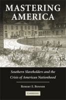 Mastering America: Southern Slaveholders and the Crisis of American Nationhood (Cambridge Studies on the American South) 0521541778 Book Cover