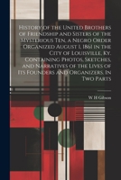 History of the United Brothers of Friendship and Sisters of the Mysterious Ten, a Negro Order Organized August 1, 1861 in the City of Louisville, Ky. ... of its Founders and Organizers. In two Parts 1021459143 Book Cover