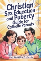 CHRISTIAN SEX EDUCATION AND PUBERTY GUIDE FOR CATHOLIC PARENTS: Helping Godly 8 to 12-Year-Old Kids Navigate Periods, Emotions, Relationships, and Growing Up with Faith. B0FRRCNMHP Book Cover