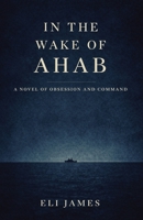 In the Wake of Ahab: A Novel of Obsession and Command — A Literary Psychological Drama at Sea, inspired by Herman Melville’s classic Moby-Dick B0GQMZC5ZC Book Cover