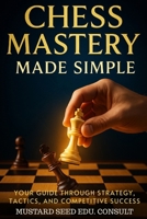 Chess Mastery Made Simple: Your Guide Through Strategy, Tactics, and Competitive Success B0FQP1HYRH Book Cover
