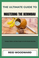 THE ULTIMATE GUIDE TO MASTERING THE BERIMBAU: Techniques, Rhythms, and Cultural Insights for the Afro-Brazilian Musical Bow B0F7HZ6L7Z Book Cover