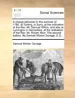 A charge delivered in the summer of 1766, at Tooting, in Surry, at the ordination of the Rev. Mr. Samuel Wilton, and also at Lymington in Hampshire, ... second edition. By Samuel Morton Savage, D.D. 1170409342 Book Cover