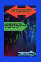 TRADING KEY GUIDE FOR A BEGINNERS: MARKET MASTERY FOR BEGINNERS: BUILDING YOUR TRADING TOOLKIT B0CSJ89LVF Book Cover