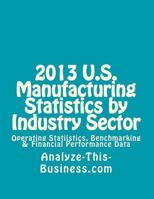 2013 U.S. Manufacturing Statistics by Industry Sector: Operating Statistics, Benchmarking & Financial Performance Data 1482526840 Book Cover