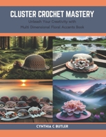 Cluster Crochet Mastery: Unleash Your Creativity with Multi Dimensional Floral Accents Book B0CRF7D9JM Book Cover