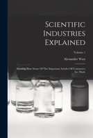 Scientific Industries Explained: Showing How Some of the Important Articles of Commerce Are Made; Volume 1 1018831622 Book Cover