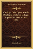 Catalogo Delle Opere Antiche D'Intaglio E Intarsio In Legno Esposte Nel 1885 A Roma (1885) 1160822646 Book Cover