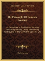 The Philosophy Of Domestic Economy: As Exemplified In The Mode Of Warming, Ventilating, Washing, Drying And Cooking, Contributing To The Comfort Of Domestic Life 0548310963 Book Cover