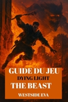 GUIDE DU JEU DYING LIGHT THE BEAST: Survivez À Castor Woods À Harran Procédure Pas À Pas, Stratégies De Boss, Secrets Et Conquérez Chaque Fin (French Edition) B0FQJR71JJ Book Cover