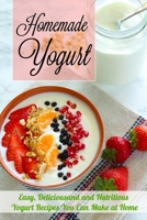 Homemade Yogurt: Easy, Deliciousand and Nutritious Yogurt Recipes You Can Make at Home B08CMB7YPZ Book Cover