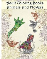Adult Coloring Books: Animals and Flowers: An Adult Coloring Book with Over 140 Coloring Pages with Beautiful Flowers & Animals: Stress Relief Coloring Books for Grownups 1532938012 Book Cover