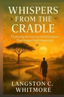 WHISPERS FROM THE CRADLE: Exploring the Ancient Belief Systems That Shaped Early Humanity B0G4355QBD Book Cover