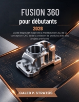 Fusion 360 pour débutants 2026: Guide étape par étape de la modélisation 3D, de la conception CAO et de la création de produits avec des projets pratiques (French Edition) B0GYKPXYWG Book Cover