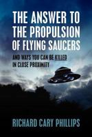 The Answer to the Propulsion of Flying Saucers and Ways You can be Killed in Close Proximity 1478234768 Book Cover