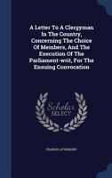 A Letter To A Clergyman In The Country, Concerning The Choice Of Members, And The Execution Of The Parliament-writ, For The Ensuing Convocation.. 1170025587 Book Cover