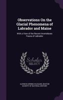 Observations on the Glacial Phenomena of Labrador and Maine: With a View of the Recent Invertebrate Fauna of Labrador 1340965933 Book Cover