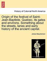 Origin of the Festival of Saint-Jean-Baptiste: Que Bec, Its Gates and Environs, with Illustrations, Etc.: Something about the Streets, Lanes and Early History of the Ancient Capital 1241417075 Book Cover