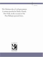 The Christian idea of civil government. A sermon preached in Trinity Church, New York, on the occasion of the Prov. Bishop's pastoral letter... 1418189499 Book Cover