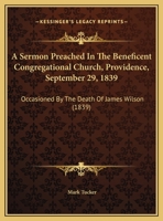 A Sermon Preached in the Beneficent Congregational Church, Providence, September 29, 1839: Occasioned by the Death of James Wilson (1839) 1169571751 Book Cover